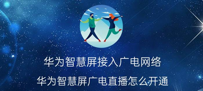 华为智慧屏接入广电网络 华为智慧屏广电直播怎么开通？